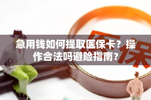急用钱如何提取医保卡？操作合法吗避险指南？